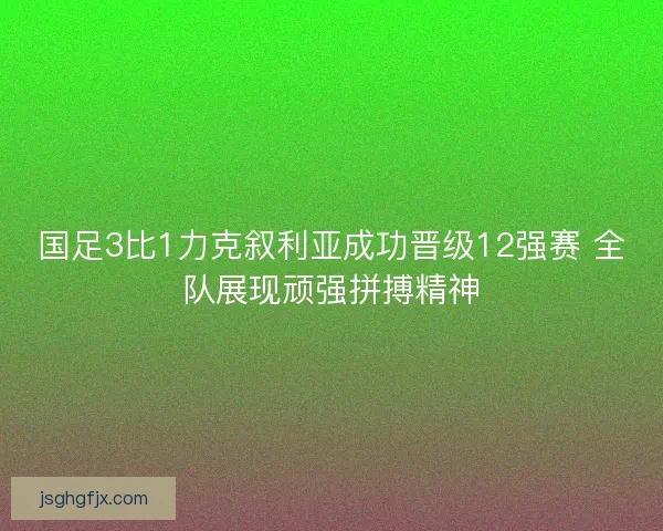 国足3比1力克叙利亚成功晋级12强赛 全队展现顽强拼搏精神