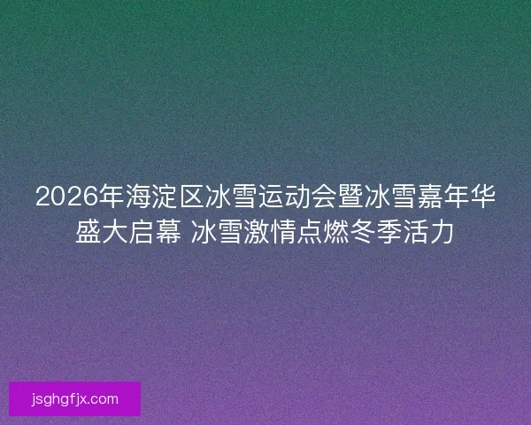 2026年海淀区冰雪运动会暨冰雪嘉年华盛大启幕 冰雪激情点燃冬季活力
