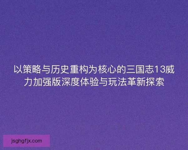以策略与历史重构为核心的三国志13威力加强版深度体验与玩法革新探索