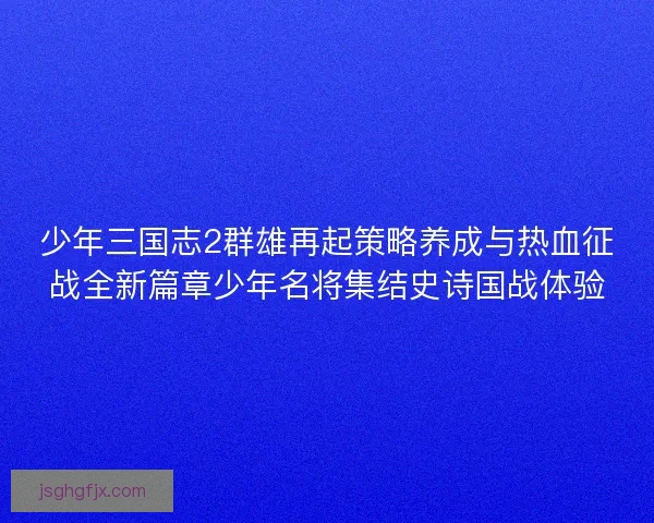少年三国志2群雄再起策略养成与热血征战全新篇章少年名将集结史诗国战体验