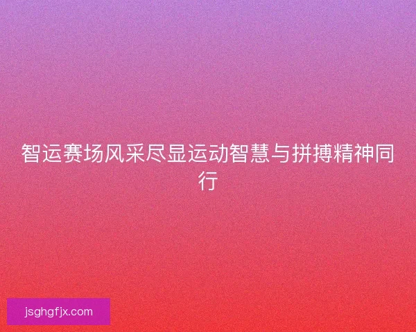 智运赛场风采尽显运动智慧与拼搏精神同行