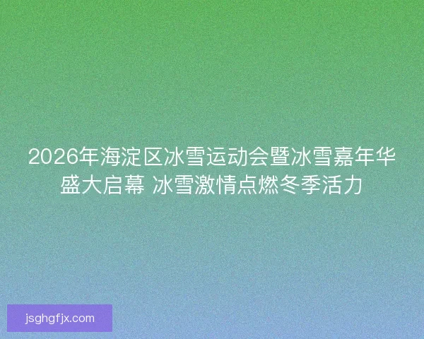 2026年海淀区冰雪运动会暨冰雪嘉年华盛大启幕 冰雪激情点燃冬季活力